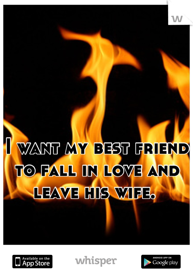 I want my best friend to fall in love and leave his wife. 