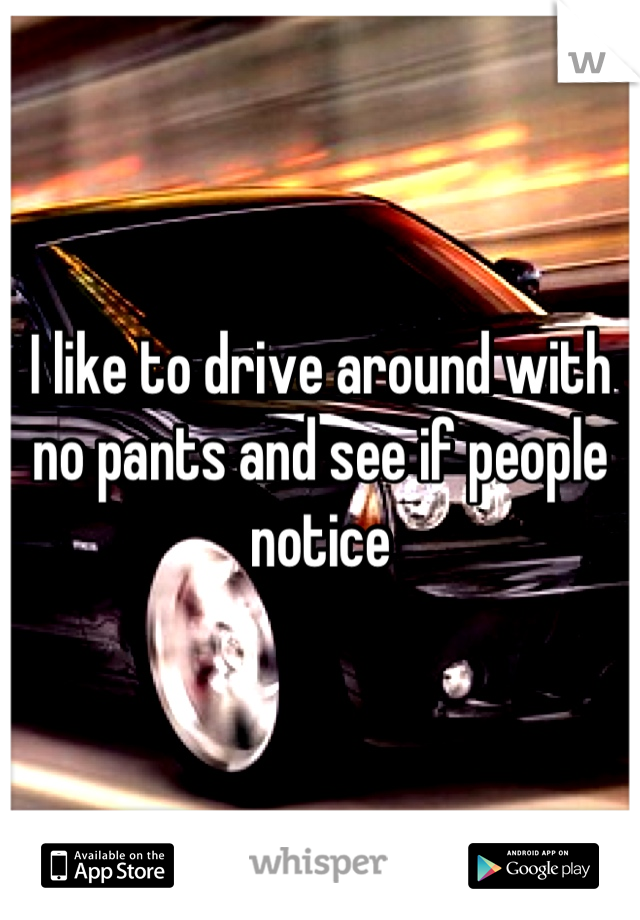 I like to drive around with no pants and see if people notice