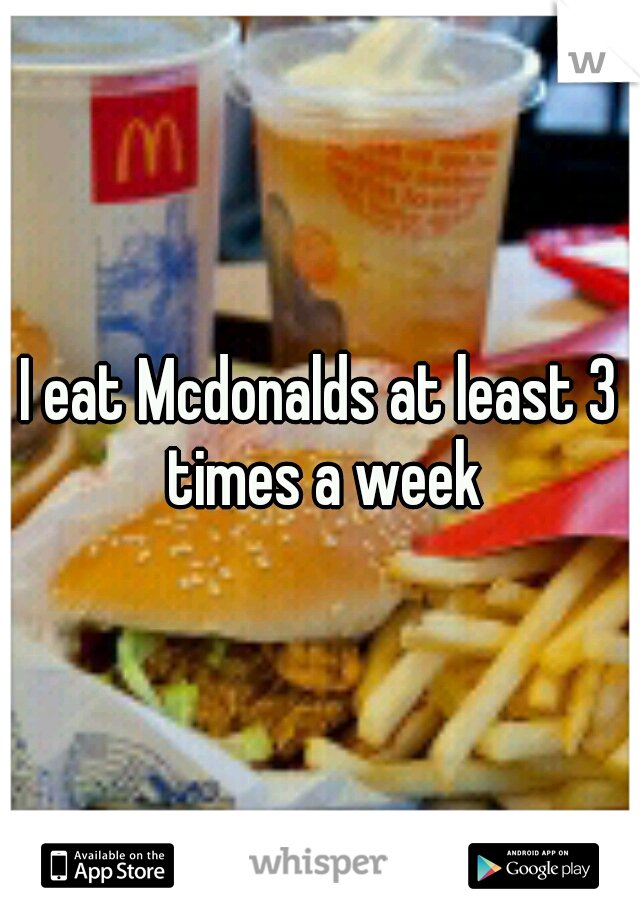 I eat Mcdonalds at least 3 times a week