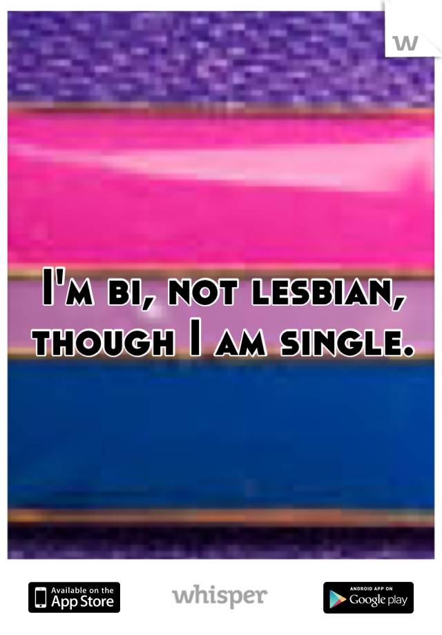 I'm bi, not lesbian, though I am single.