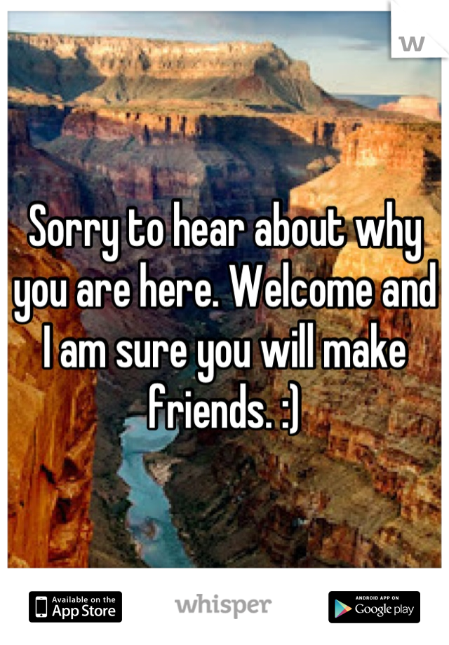 Sorry to hear about why you are here. Welcome and I am sure you will make friends. :)