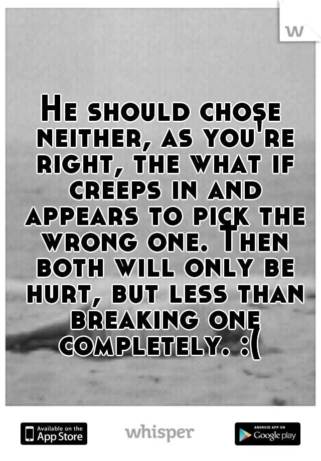 He should chose neither, as you're right, the what if creeps in and appears to pick the wrong one. Then both will only be hurt, but less than breaking one completely. :( 