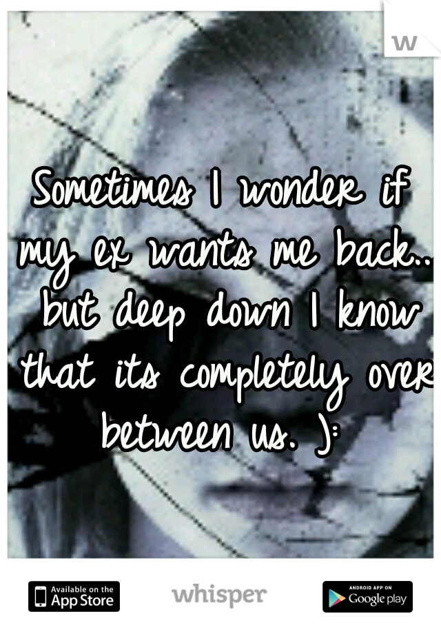 Sometimes I wonder if my ex wants me back... but deep down I know that its completely over between us. ): 