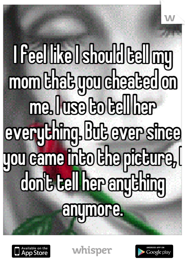 I feel like I should tell my mom that you cheated on me. I use to tell her everything. But ever since you came into the picture, I don't tell her anything anymore.