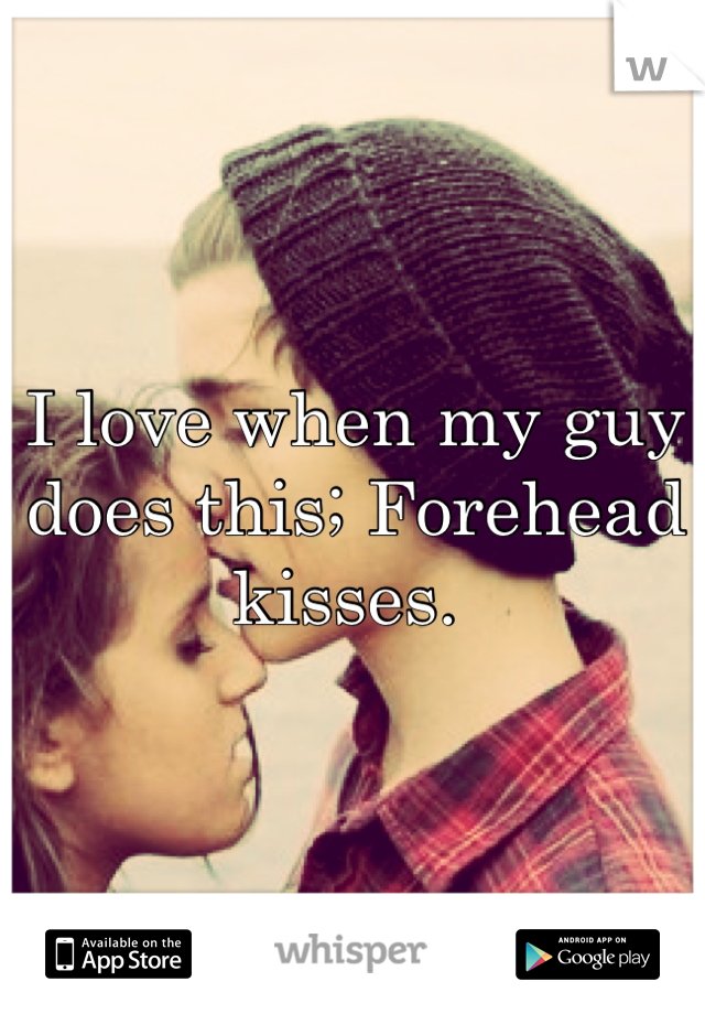 I love when my guy does this; Forehead kisses. 