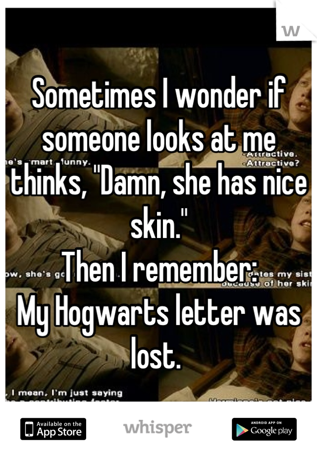 Sometimes I wonder if someone looks at me thinks, "Damn, she has nice skin." 
Then I remember: 
My Hogwarts letter was lost. 