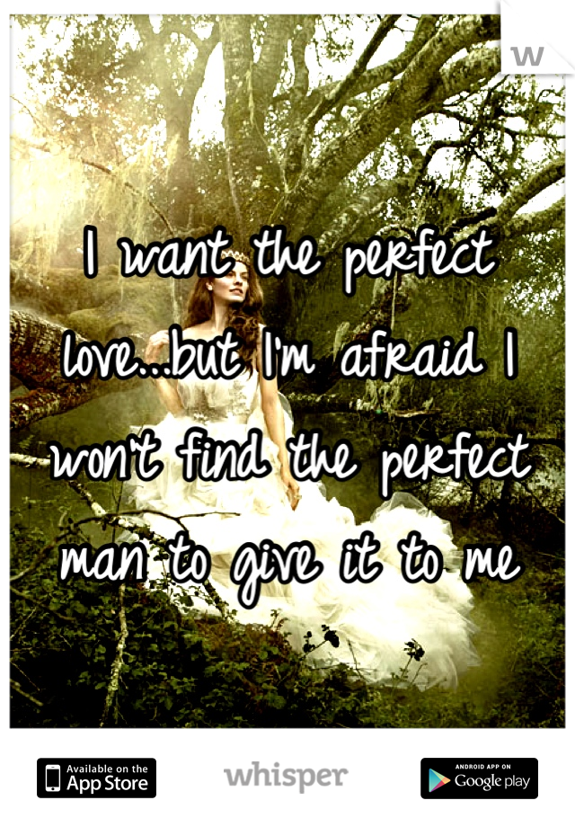 I want the perfect love...but I'm afraid I won't find the perfect man to give it to me