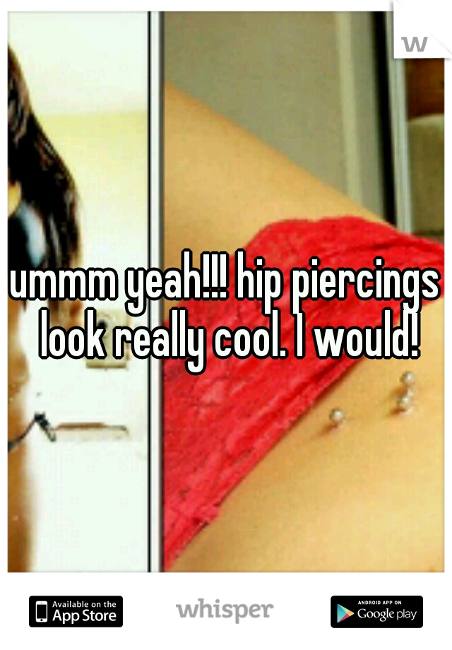 ummm yeah!!! hip piercings look really cool. I would!