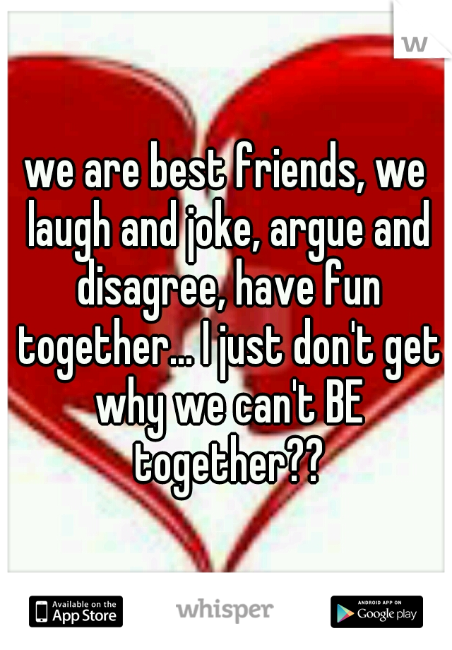 we are best friends, we laugh and joke, argue and disagree, have fun together... I just don't get why we can't BE together??