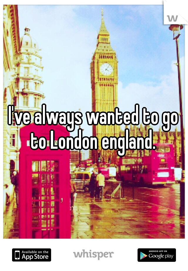 I've always wanted to go to London england. 