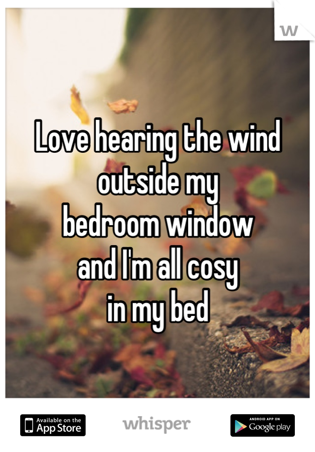 Love hearing the wind
outside my 
bedroom window
and I'm all cosy 
in my bed