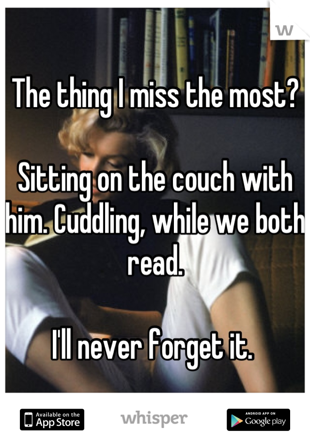 The thing I miss the most?

Sitting on the couch with him. Cuddling, while we both read. 

I'll never forget it. 