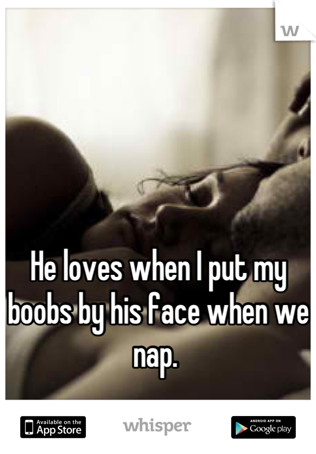 



He loves when I put my boobs by his face when we nap. 