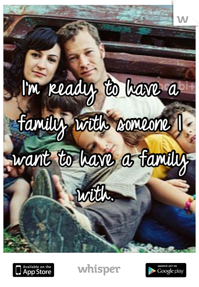 I'm ready to have a family with someone I want to have a family with. 