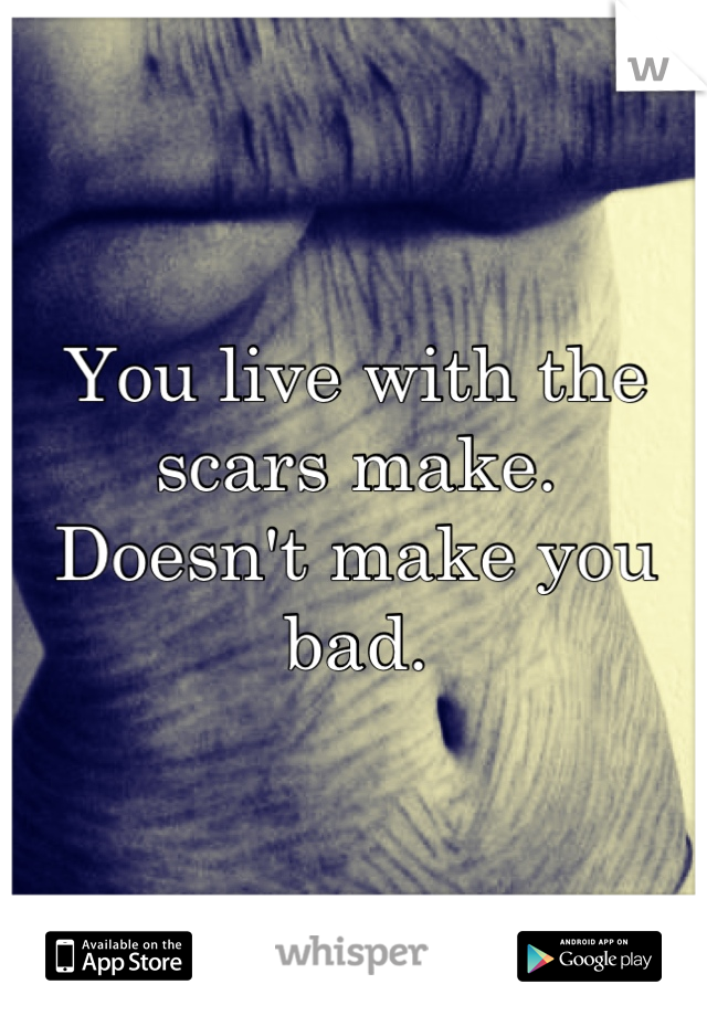 You live with the scars make. 
Doesn't make you bad.