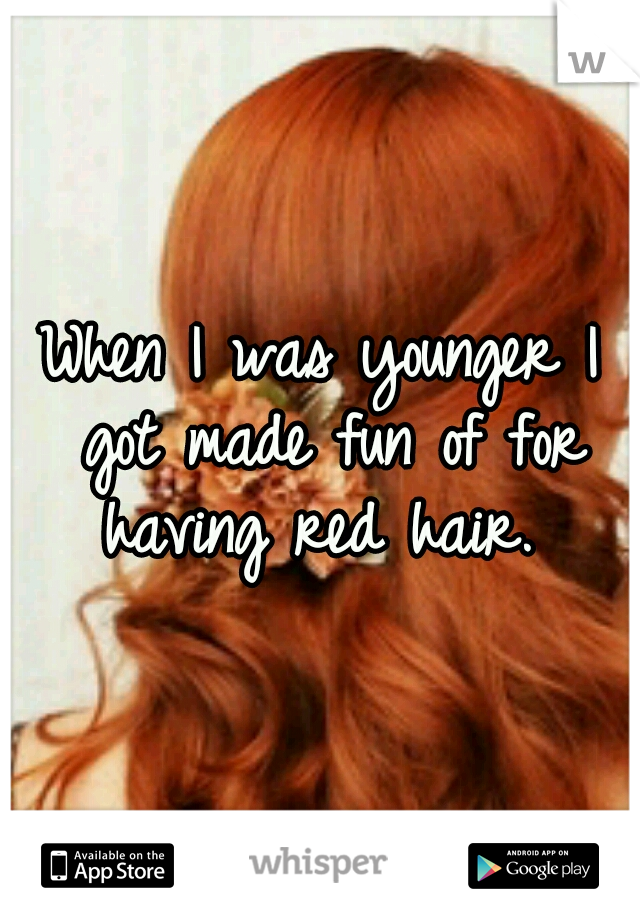 When I was younger I got made fun of for having red hair. 