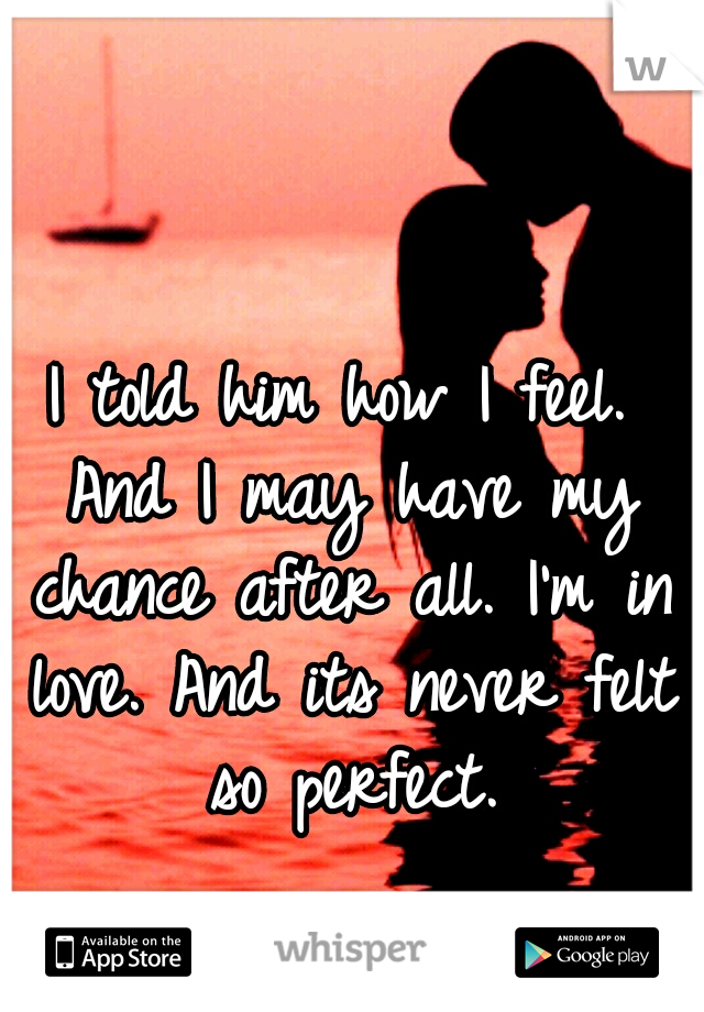 I told him how I feel. And I may have my chance after all. I'm in love. And its never felt so perfect.