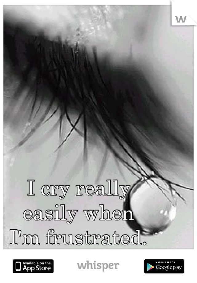 I cry really 
easily when 
I'm frustrated.