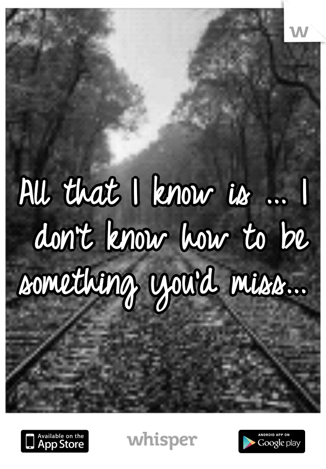 All that I know is ... I don't know how to be something you'd miss... 