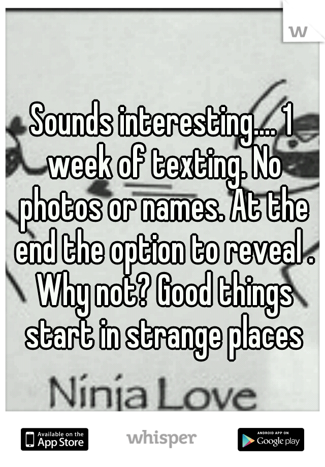 Sounds interesting.... 1 week of texting. No photos or names. At the end the option to reveal . Why not? Good things start in strange places