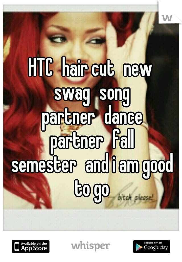 HTC
hair cut
new swag
song partner
dance partner
fall semester
and i am good to go