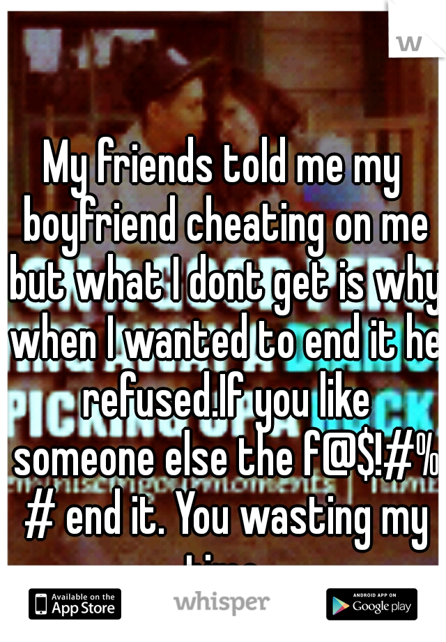 My friends told me my boyfriend cheating on me but what I dont get is why when I wanted to end it he refused.If you like someone else the f@$!#% # end it. You wasting my time.