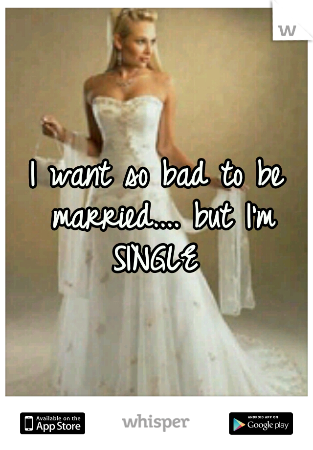 I want so bad to be married.... but I'm SINGLE 