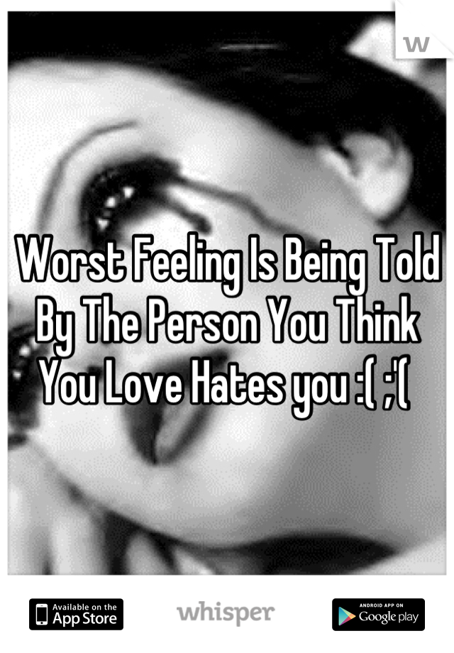 Worst Feeling Is Being Told By The Person You Think You Love Hates you :( ;'( 