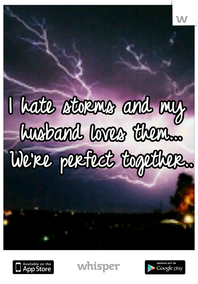 I hate storms and my husband loves them... We're perfect together.. 