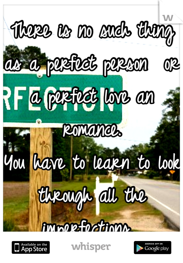 There is no such thing as a perfect person  or a perfect love an romance. 
You have to learn to look through all the imperfections. 