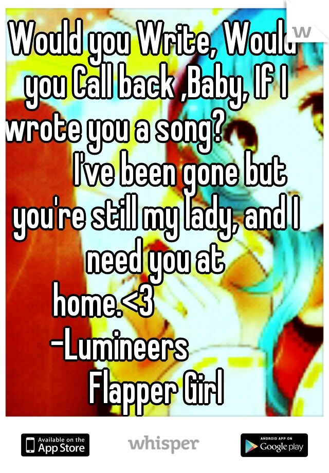 Would you Write, Would you Call back ,Baby, If I wrote you a song?
           


I've been gone but you're still my lady, and I need you at home.<3





  

-Lumineers        

    Flapper Girl