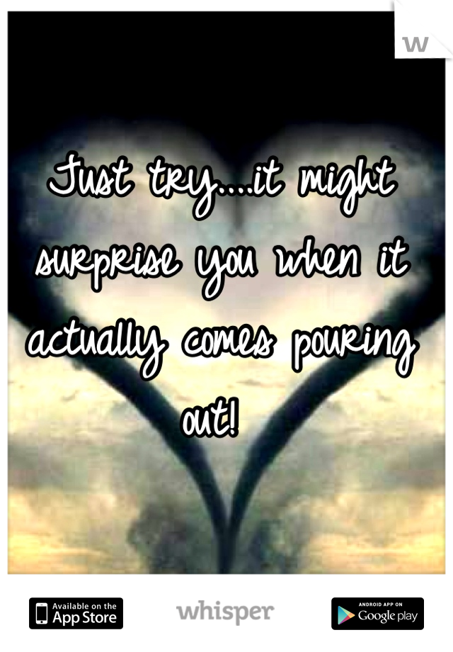 Just try....it might surprise you when it actually comes pouring out! 