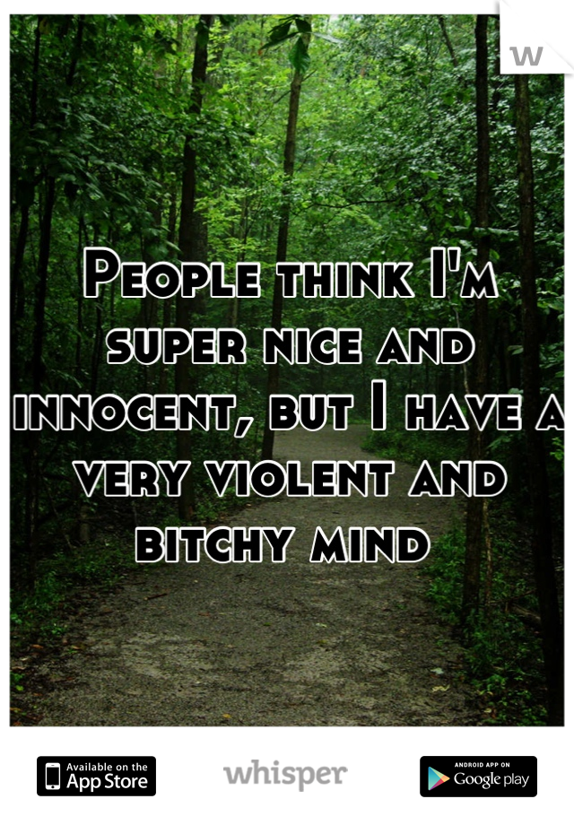 People think I'm super nice and innocent, but I have a very violent and bitchy mind 