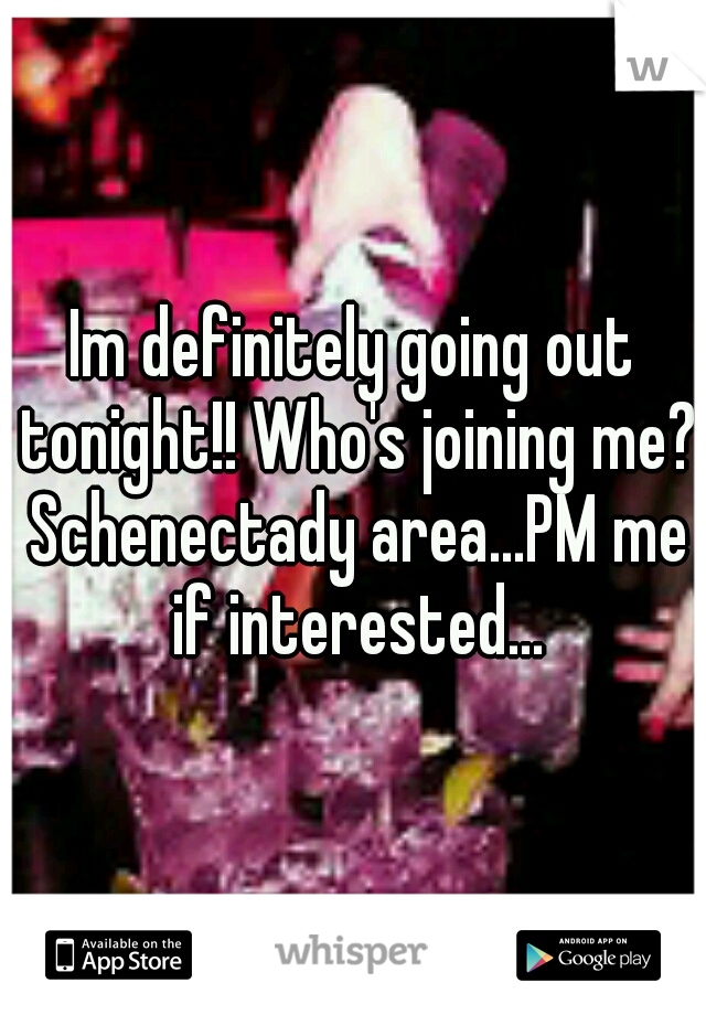 Im definitely going out tonight!! Who's joining me? Schenectady area...PM me if interested...