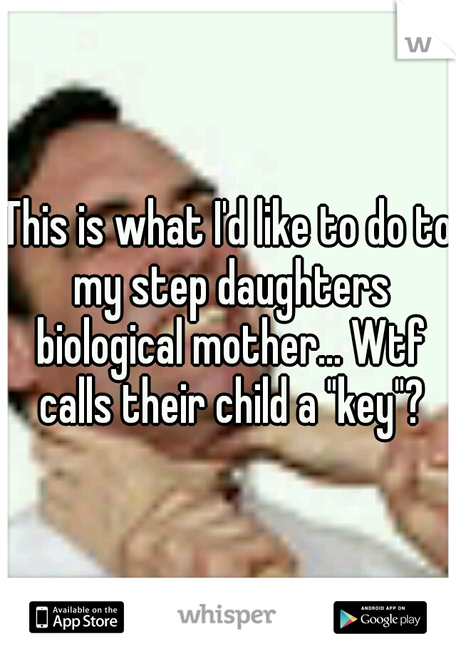 This is what I'd like to do to my step daughters biological mother... Wtf calls their child a "key"?