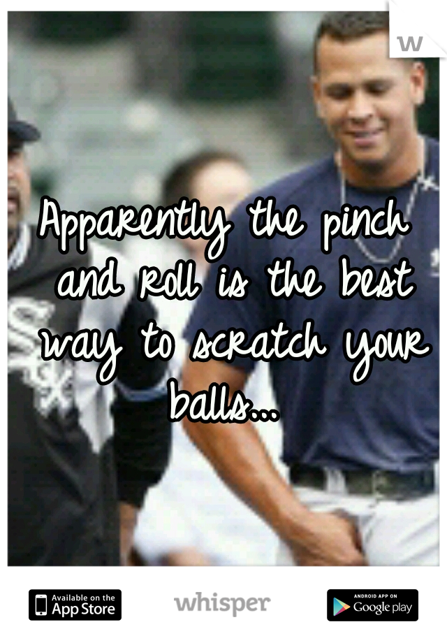 Apparently the pinch and roll is the best way to scratch your balls... 