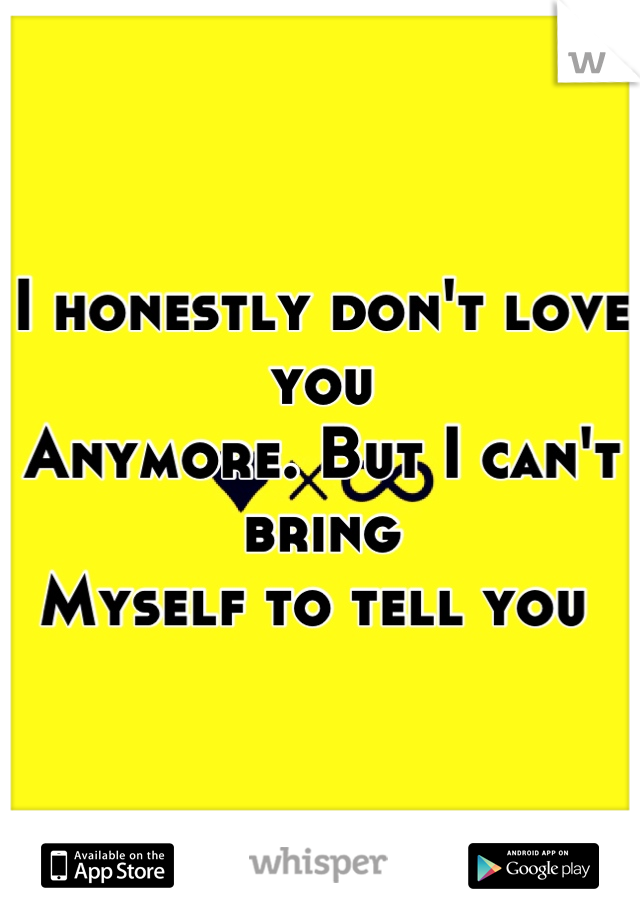 I honestly don't love you 
Anymore. But I can't bring
Myself to tell you 