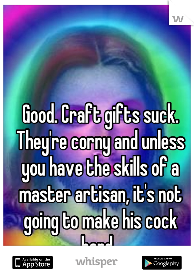 Good. Craft gifts suck. They're corny and unless you have the skills of a master artisan, it's not going to make his cock hard. 