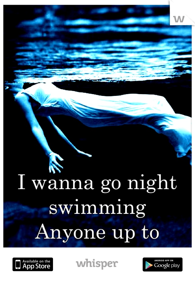 I wanna go night swimming 
Anyone up to coming with?