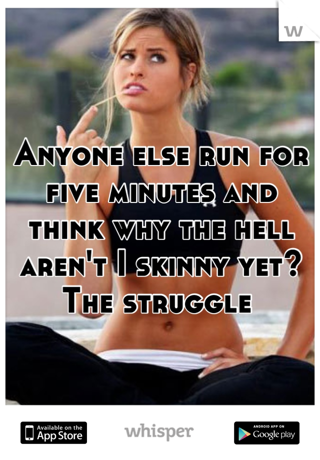 Anyone else run for five minutes and think why the hell aren't I skinny yet? The struggle 