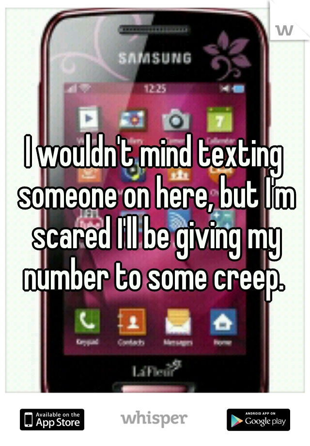 I wouldn't mind texting someone on here, but I'm scared I'll be giving my number to some creep. 