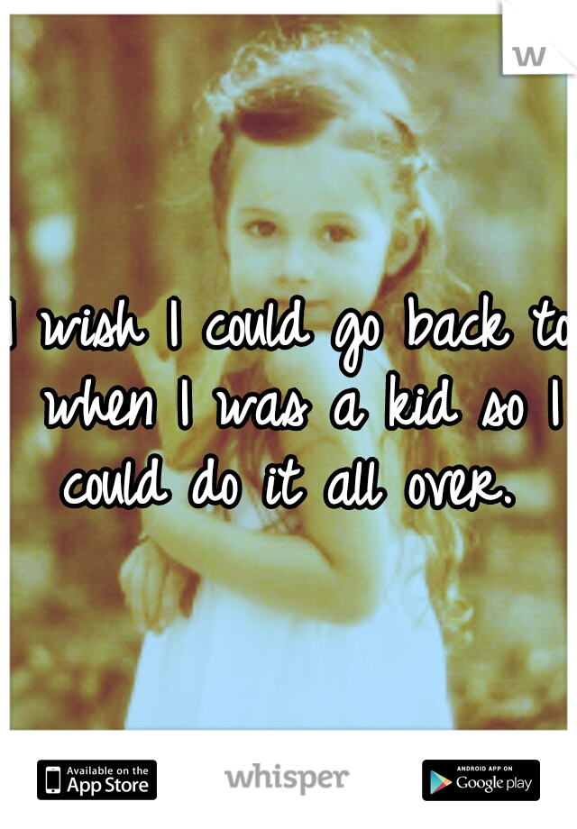 I wish I could go back to when I was a kid so I could do it all over. 