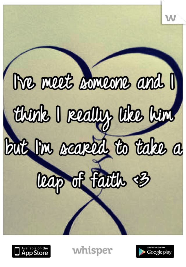 I've meet someone and I think I really like him but I'm scared to take a leap of faith <3