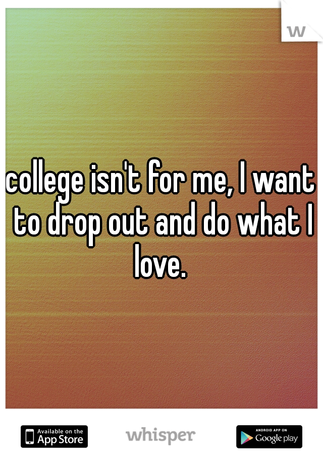 college isn't for me, I want to drop out and do what I love. 