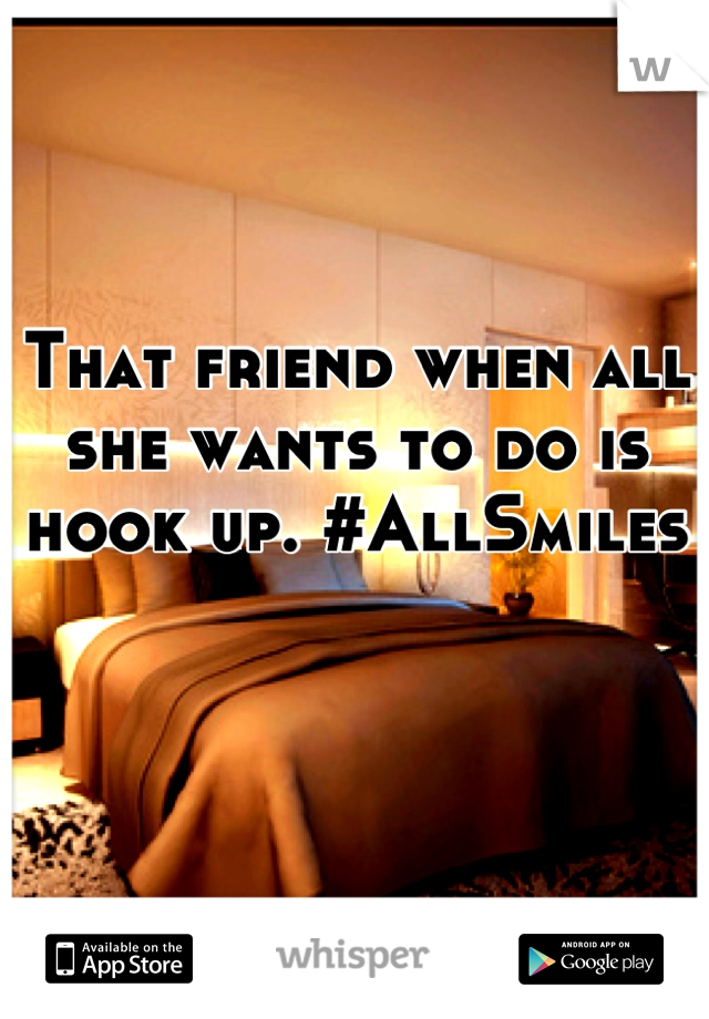 That friend when all she wants to do is hook up. #AllSmiles