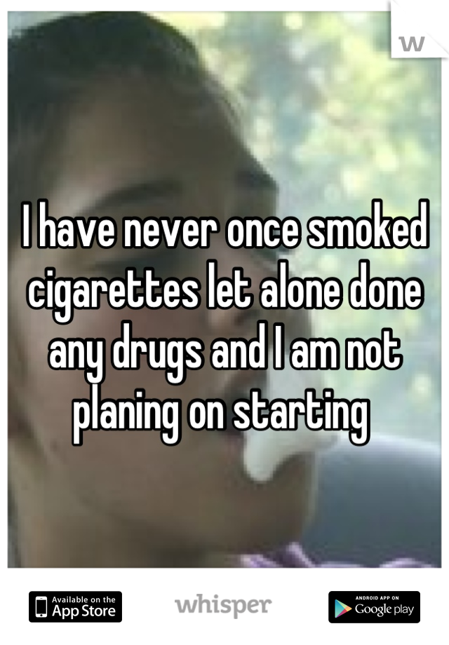 I have never once smoked cigarettes let alone done any drugs and I am not planing on starting 