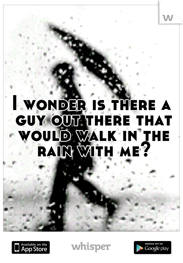 I wonder is there a guy out there that would walk in the rain with me?