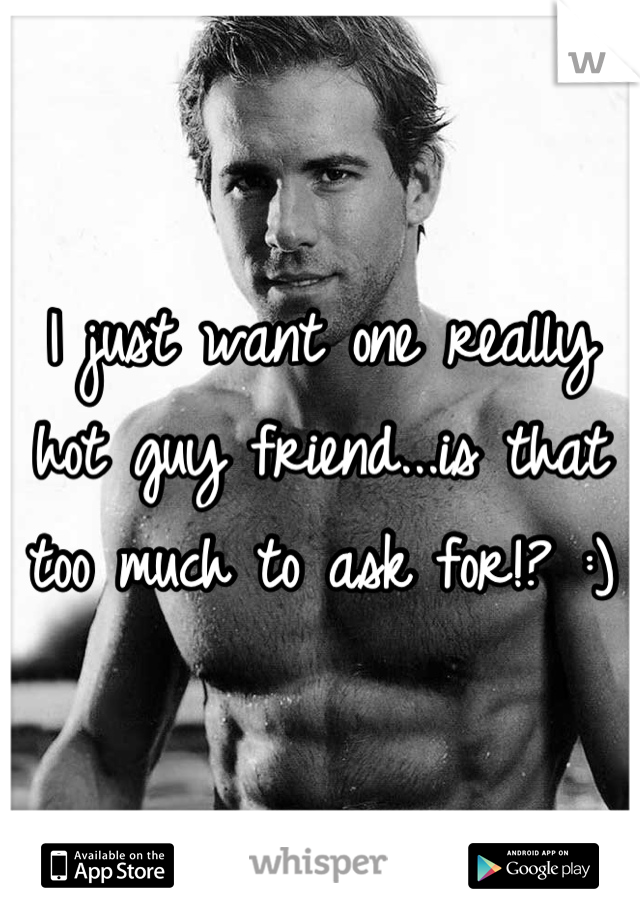 I just want one really hot guy friend...is that too much to ask for!? :)