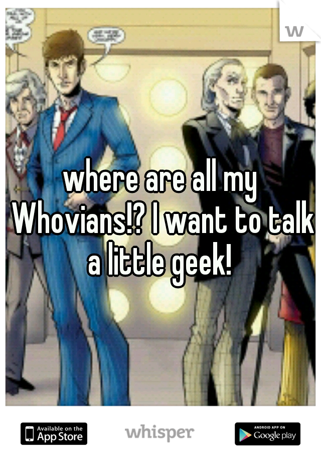 where are all my Whovians!? I want to talk a little geek! 