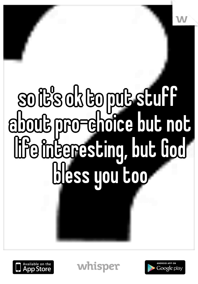 so it's ok to put stuff about pro-choice but not life interesting, but God bless you too